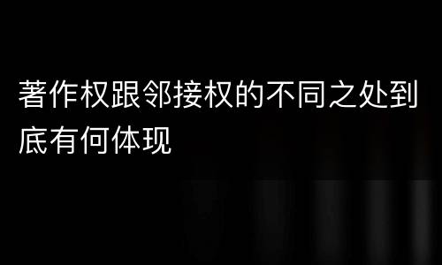 著作权跟邻接权的不同之处到底有何体现