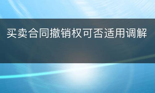 买卖合同撤销权可否适用调解