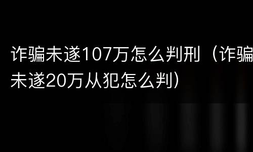 诈骗未遂107万怎么判刑（诈骗未遂20万从犯怎么判）