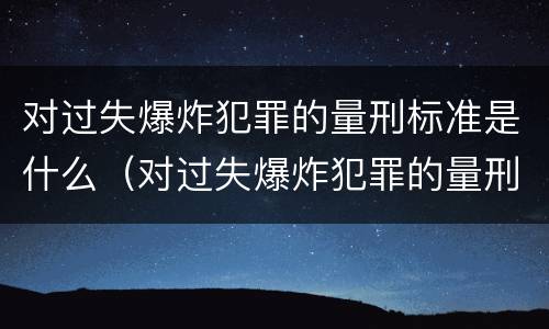 对过失爆炸犯罪的量刑标准是什么（对过失爆炸犯罪的量刑标准是什么意思）
