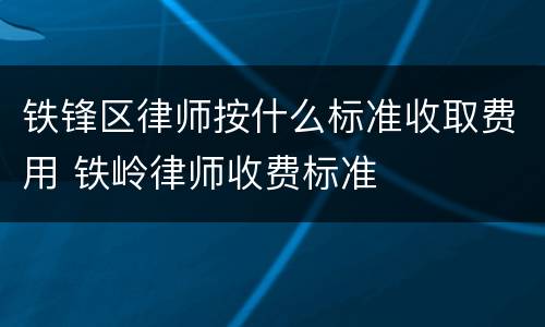 铁锋区律师按什么标准收取费用 铁岭律师收费标准