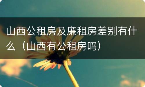 山西公租房及廉租房差别有什么（山西有公租房吗）