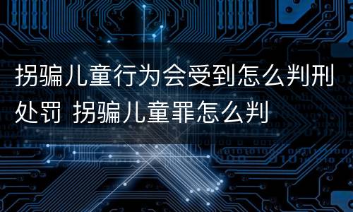 拐骗儿童行为会受到怎么判刑处罚 拐骗儿童罪怎么判
