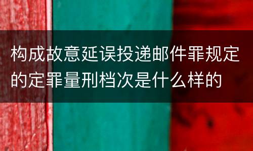 构成故意延误投递邮件罪规定的定罪量刑档次是什么样的