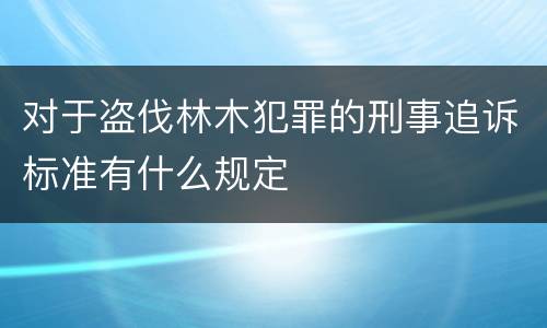 对于盗伐林木犯罪的刑事追诉标准有什么规定