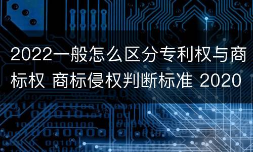 2022一般怎么区分专利权与商标权 商标侵权判断标准 2020