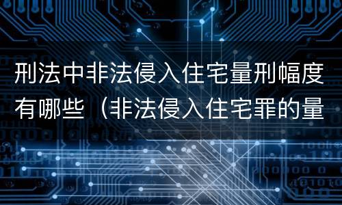 刑法中非法侵入住宅量刑幅度有哪些（非法侵入住宅罪的量刑幅度）