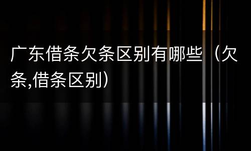 广东借条欠条区别有哪些（欠条,借条区别）