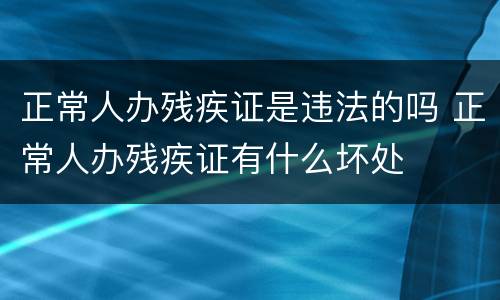 正常人办残疾证是违法的吗 正常人办残疾证有什么坏处
