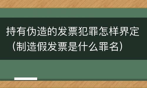持有伪造的发票犯罪怎样界定（制造假发票是什么罪名）