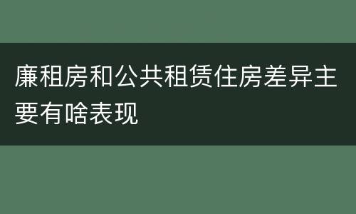 廉租房和公共租赁住房差异主要有啥表现