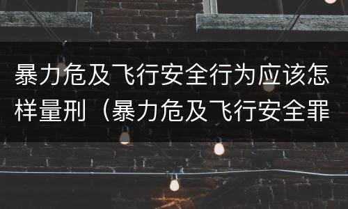 暴力危及飞行安全行为应该怎样量刑（暴力危及飞行安全罪的暴力行为的对象是）