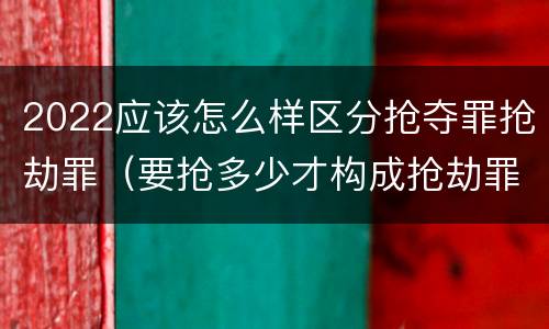 2022应该怎么样区分抢夺罪抢劫罪（要抢多少才构成抢劫罪）