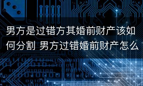 男方是过错方其婚前财产该如何分割 男方过错婚前财产怎么分