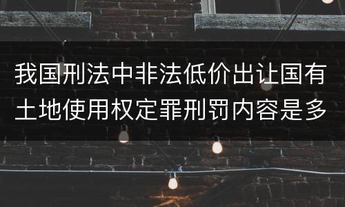 我国刑法中非法低价出让国有土地使用权定罪刑罚内容是多少