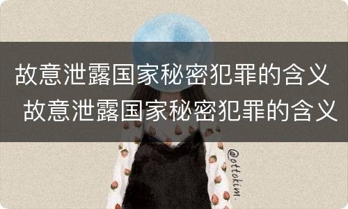 故意泄露国家秘密犯罪的含义 故意泄露国家秘密犯罪的含义是