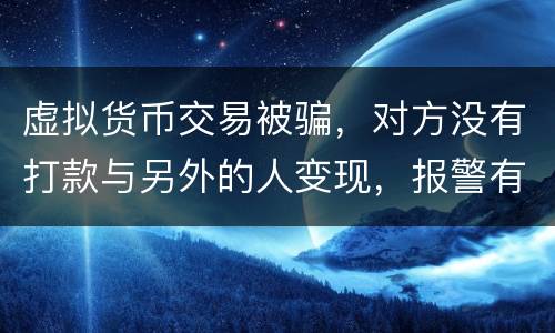 虚拟货币交易被骗，对方没有打款与另外的人变现，报警有用吗