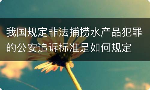 我国规定非法捕捞水产品犯罪的公安追诉标准是如何规定
