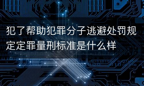 犯了帮助犯罪分子逃避处罚规定定罪量刑标准是什么样