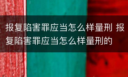 报复陷害罪应当怎么样量刑 报复陷害罪应当怎么样量刑的