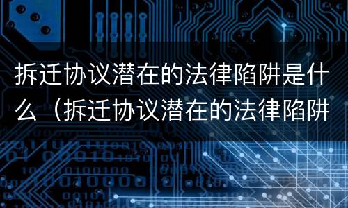 拆迁协议潜在的法律陷阱是什么（拆迁协议潜在的法律陷阱是什么）