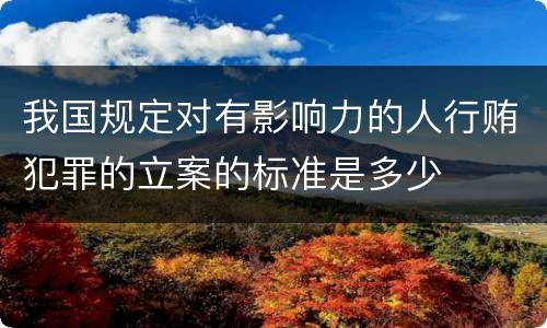 我国规定对有影响力的人行贿犯罪的立案的标准是多少