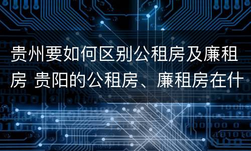 贵州要如何区别公租房及廉租房 贵阳的公租房、廉租房在什么地方?