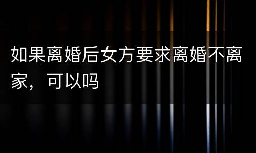 如果离婚后女方要求离婚不离家，可以吗