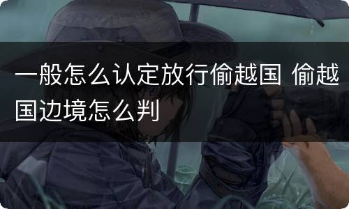 一般怎么认定放行偷越国 偷越国边境怎么判