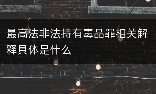 最高法非法持有毒品罪相关解释具体是什么