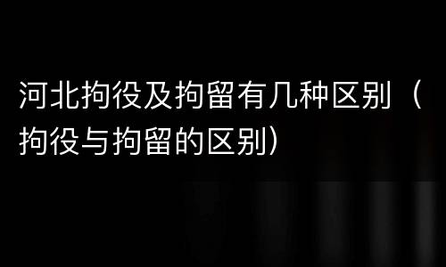 河北拘役及拘留有几种区别（拘役与拘留的区别）