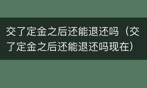 交了定金之后还能退还吗（交了定金之后还能退还吗现在）