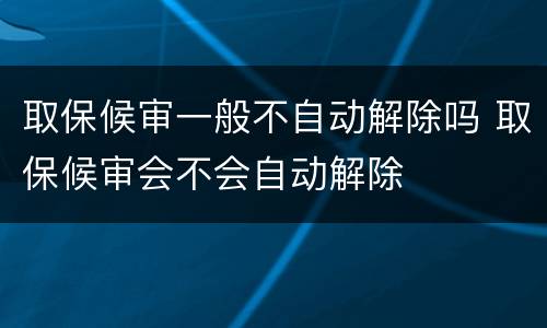 取保候审一般不自动解除吗 取保候审会不会自动解除