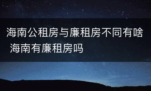 海南公租房与廉租房不同有啥 海南有廉租房吗
