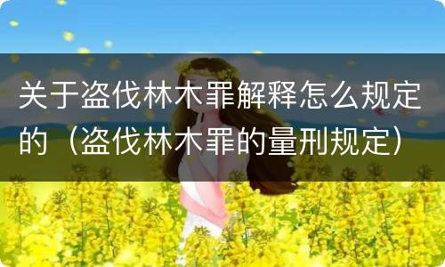 关于盗伐林木罪解释怎么规定的（盗伐林木罪的量刑规定）