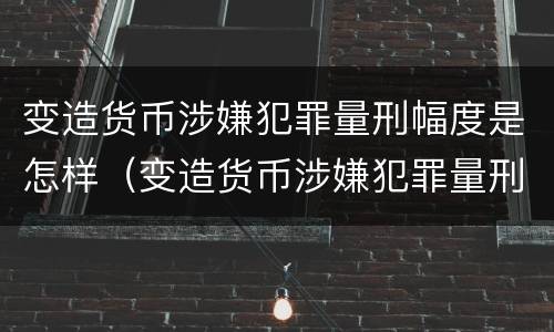 变造货币涉嫌犯罪量刑幅度是怎样（变造货币涉嫌犯罪量刑幅度是怎样的）