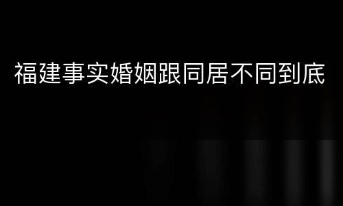 福建事实婚姻跟同居不同到底
