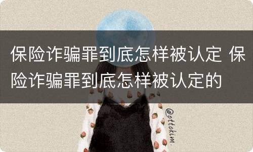 保险诈骗罪到底怎样被认定 保险诈骗罪到底怎样被认定的