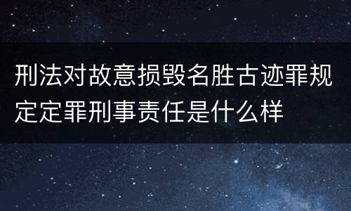刑法对故意损毁名胜古迹罪规定定罪刑事责任是什么样