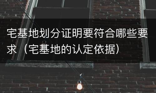 宅基地划分证明要符合哪些要求（宅基地的认定依据）