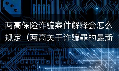 两高保险诈骗案件解释会怎么规定（两高关于诈骗罪的最新解释）