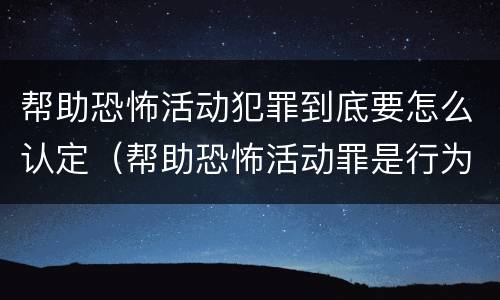 帮助恐怖活动犯罪到底要怎么认定（帮助恐怖活动罪是行为犯吗）