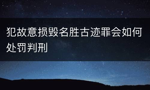 犯故意损毁名胜古迹罪会如何处罚判刑