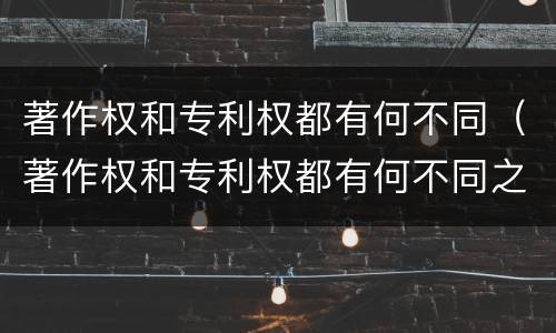 著作权和专利权都有何不同（著作权和专利权都有何不同之处）