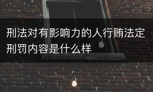 刑法对有影响力的人行贿法定刑罚内容是什么样