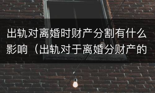 出轨对离婚时财产分割有什么影响（出轨对于离婚分财产的影响）