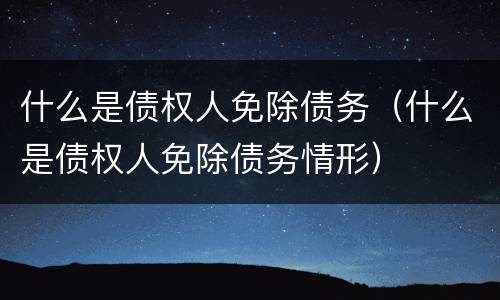 什么是债权人免除债务（什么是债权人免除债务情形）