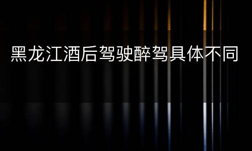 黑龙江酒后驾驶醉驾具体不同