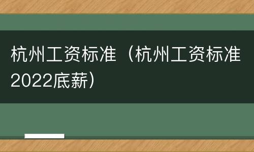 杭州工资标准（杭州工资标准2022底薪）