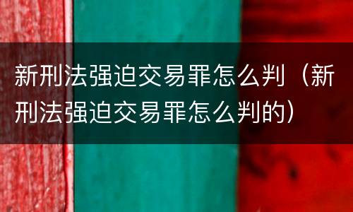 新刑法强迫交易罪怎么判（新刑法强迫交易罪怎么判的）
